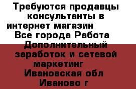 Требуются продавцы-консультанты в интернет-магазин ESSENS - Все города Работа » Дополнительный заработок и сетевой маркетинг   . Ивановская обл.,Иваново г.